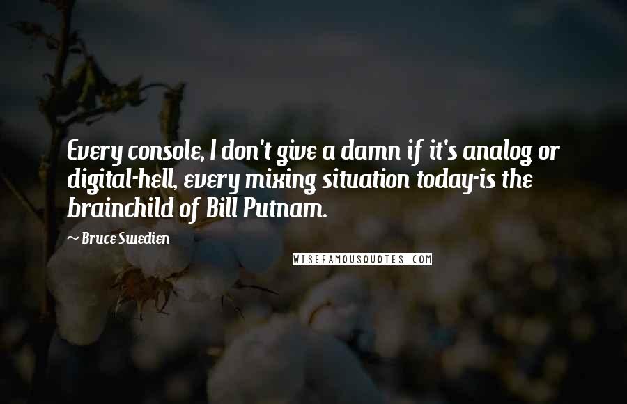 Bruce Swedien Quotes: Every console, I don't give a damn if it's analog or digital-hell, every mixing situation today-is the brainchild of Bill Putnam.