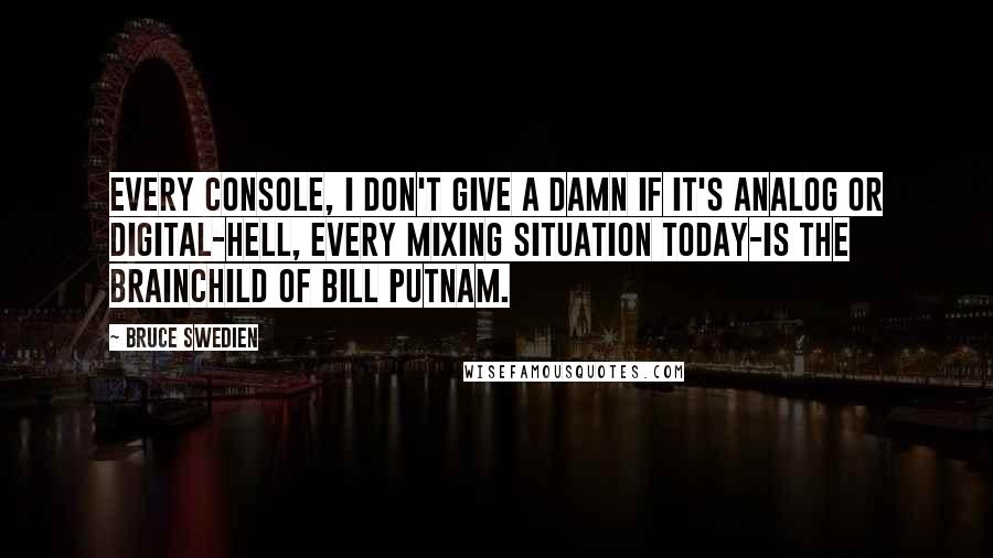 Bruce Swedien Quotes: Every console, I don't give a damn if it's analog or digital-hell, every mixing situation today-is the brainchild of Bill Putnam.