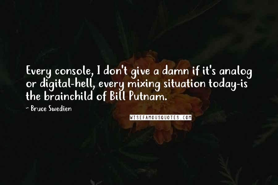 Bruce Swedien Quotes: Every console, I don't give a damn if it's analog or digital-hell, every mixing situation today-is the brainchild of Bill Putnam.