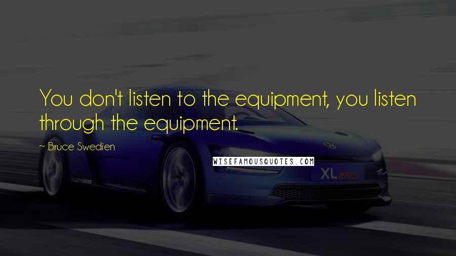 Bruce Swedien Quotes: You don't listen to the equipment, you listen through the equipment.