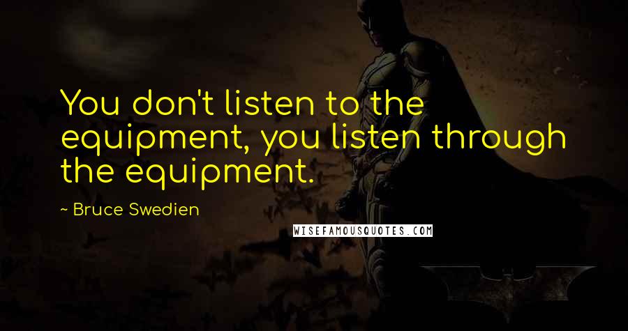 Bruce Swedien Quotes: You don't listen to the equipment, you listen through the equipment.