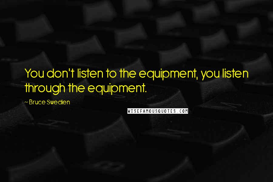 Bruce Swedien Quotes: You don't listen to the equipment, you listen through the equipment.