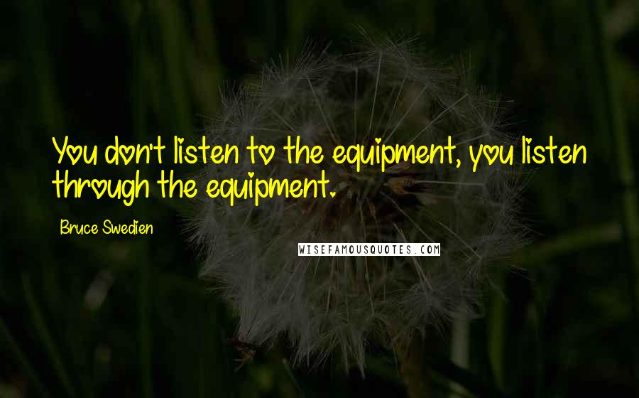 Bruce Swedien Quotes: You don't listen to the equipment, you listen through the equipment.