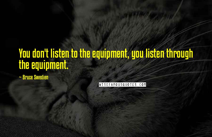 Bruce Swedien Quotes: You don't listen to the equipment, you listen through the equipment.