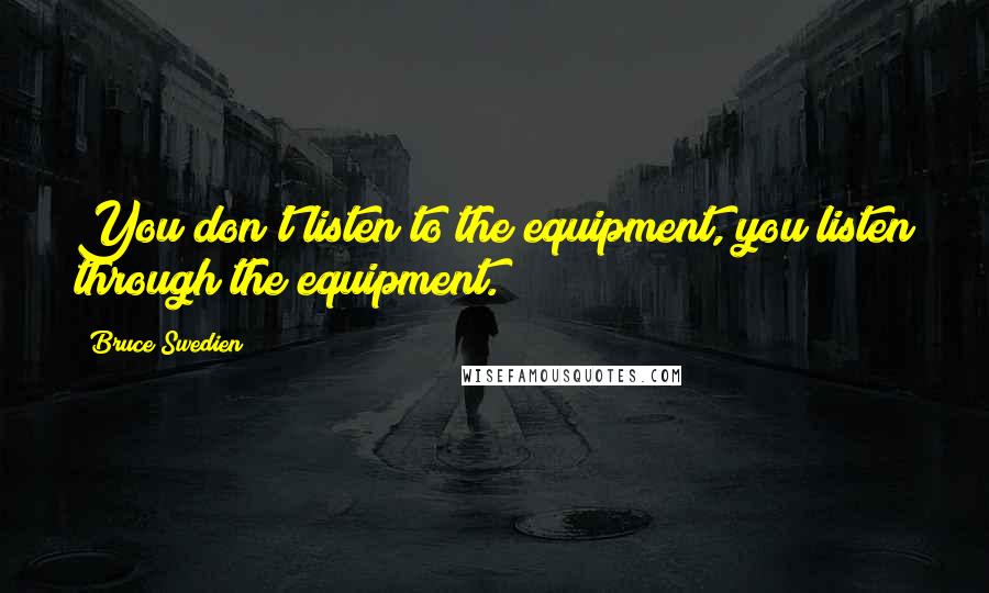 Bruce Swedien Quotes: You don't listen to the equipment, you listen through the equipment.