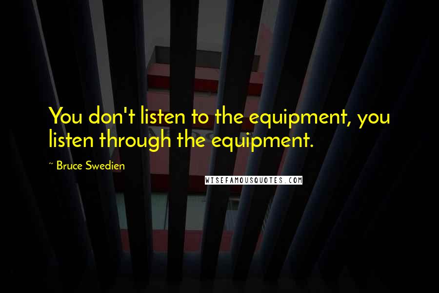 Bruce Swedien Quotes: You don't listen to the equipment, you listen through the equipment.