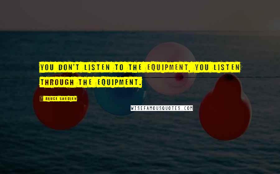 Bruce Swedien Quotes: You don't listen to the equipment, you listen through the equipment.