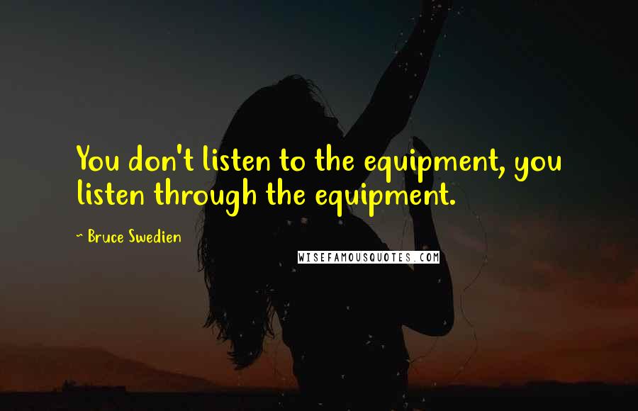 Bruce Swedien Quotes: You don't listen to the equipment, you listen through the equipment.