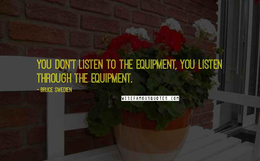 Bruce Swedien Quotes: You don't listen to the equipment, you listen through the equipment.