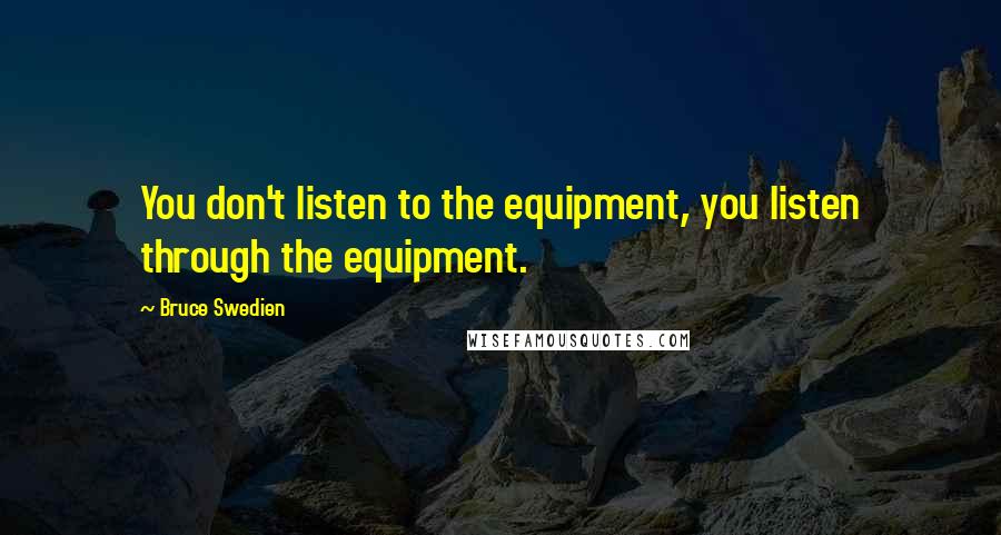 Bruce Swedien Quotes: You don't listen to the equipment, you listen through the equipment.