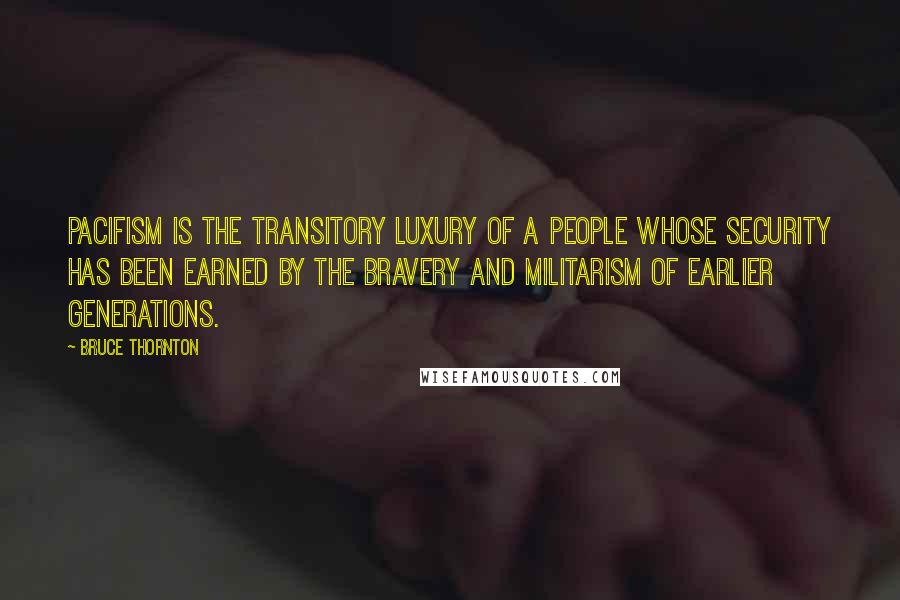 Bruce Thornton Quotes: Pacifism is the transitory luxury of a people whose security has been earned by the bravery and militarism of earlier generations.