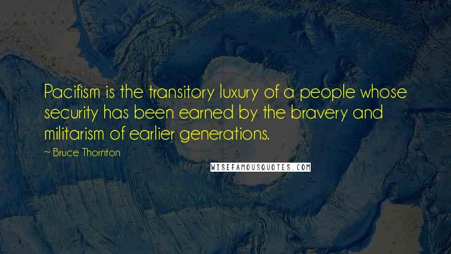 Bruce Thornton Quotes: Pacifism is the transitory luxury of a people whose security has been earned by the bravery and militarism of earlier generations.