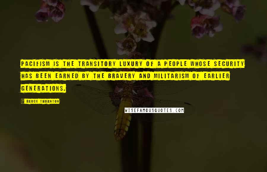 Bruce Thornton Quotes: Pacifism is the transitory luxury of a people whose security has been earned by the bravery and militarism of earlier generations.