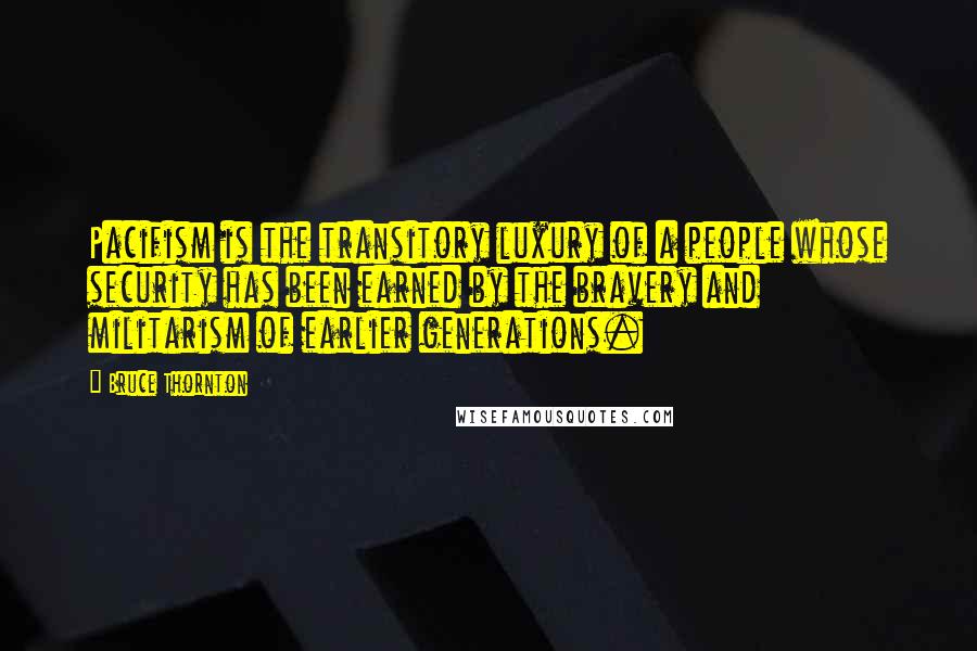 Bruce Thornton Quotes: Pacifism is the transitory luxury of a people whose security has been earned by the bravery and militarism of earlier generations.