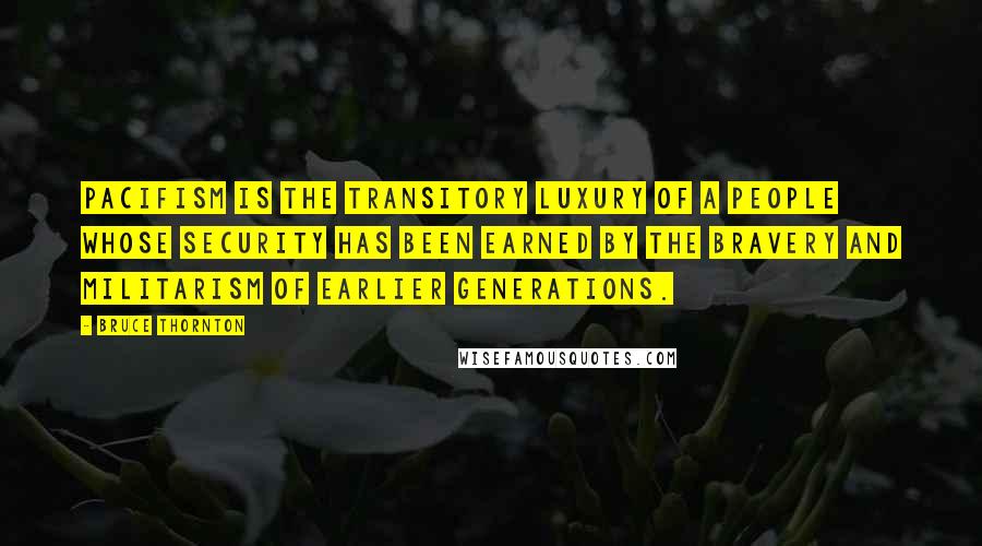 Bruce Thornton Quotes: Pacifism is the transitory luxury of a people whose security has been earned by the bravery and militarism of earlier generations.