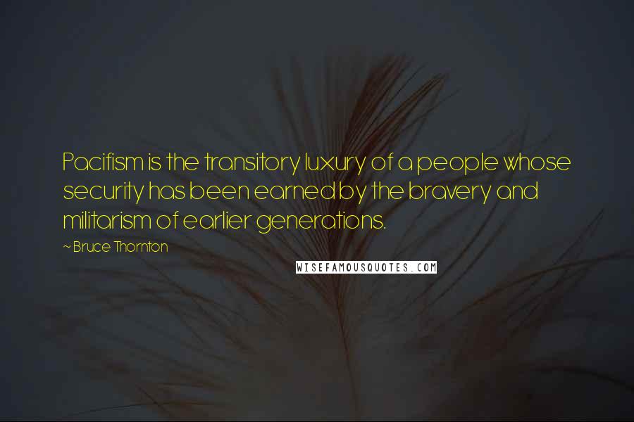 Bruce Thornton Quotes: Pacifism is the transitory luxury of a people whose security has been earned by the bravery and militarism of earlier generations.
