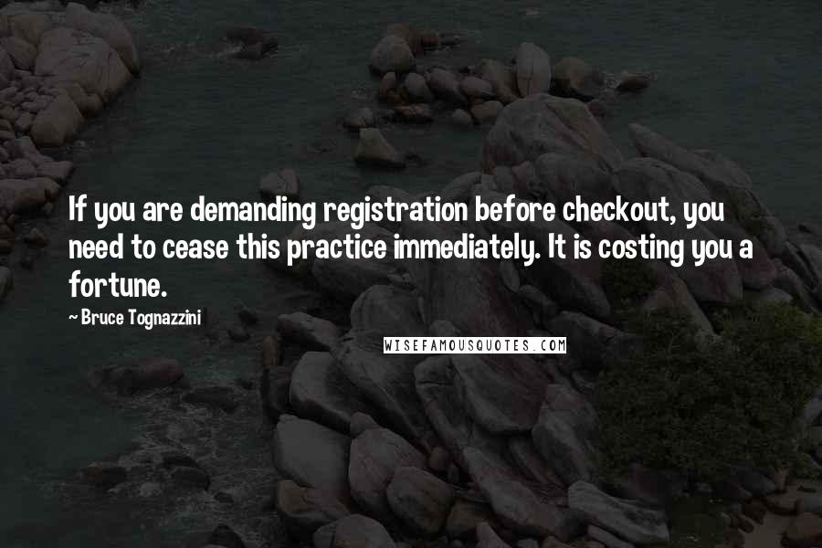 Bruce Tognazzini Quotes: If you are demanding registration before checkout, you need to cease this practice immediately. It is costing you a fortune.