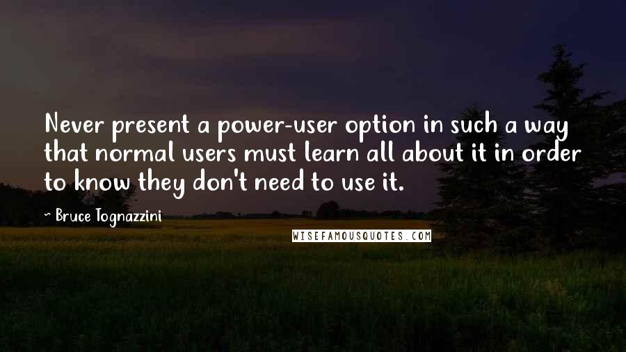 Bruce Tognazzini Quotes: Never present a power-user option in such a way that normal users must learn all about it in order to know they don't need to use it.