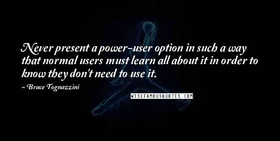 Bruce Tognazzini Quotes: Never present a power-user option in such a way that normal users must learn all about it in order to know they don't need to use it.