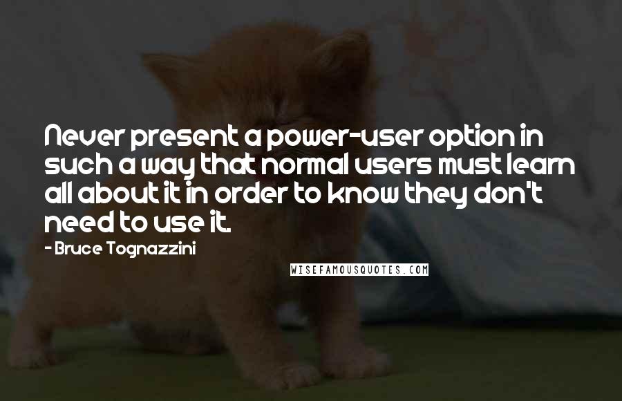 Bruce Tognazzini Quotes: Never present a power-user option in such a way that normal users must learn all about it in order to know they don't need to use it.