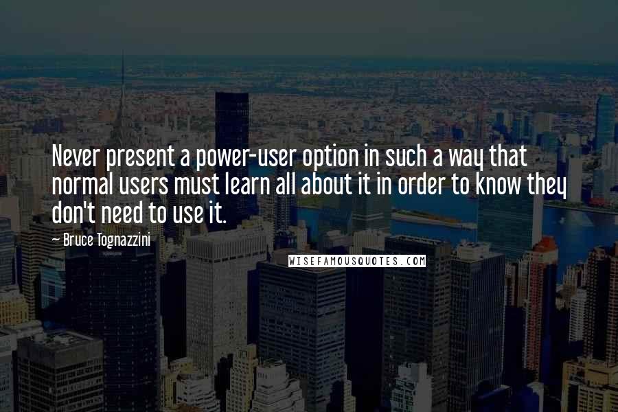 Bruce Tognazzini Quotes: Never present a power-user option in such a way that normal users must learn all about it in order to know they don't need to use it.