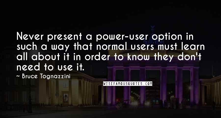 Bruce Tognazzini Quotes: Never present a power-user option in such a way that normal users must learn all about it in order to know they don't need to use it.