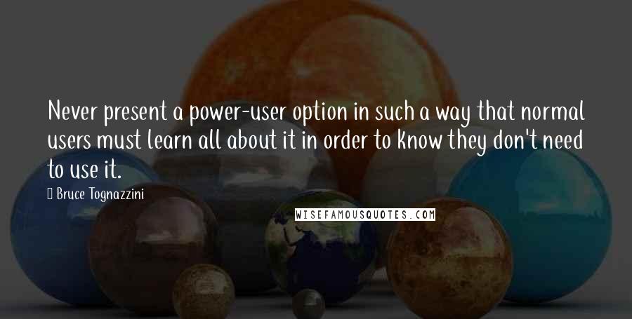Bruce Tognazzini Quotes: Never present a power-user option in such a way that normal users must learn all about it in order to know they don't need to use it.