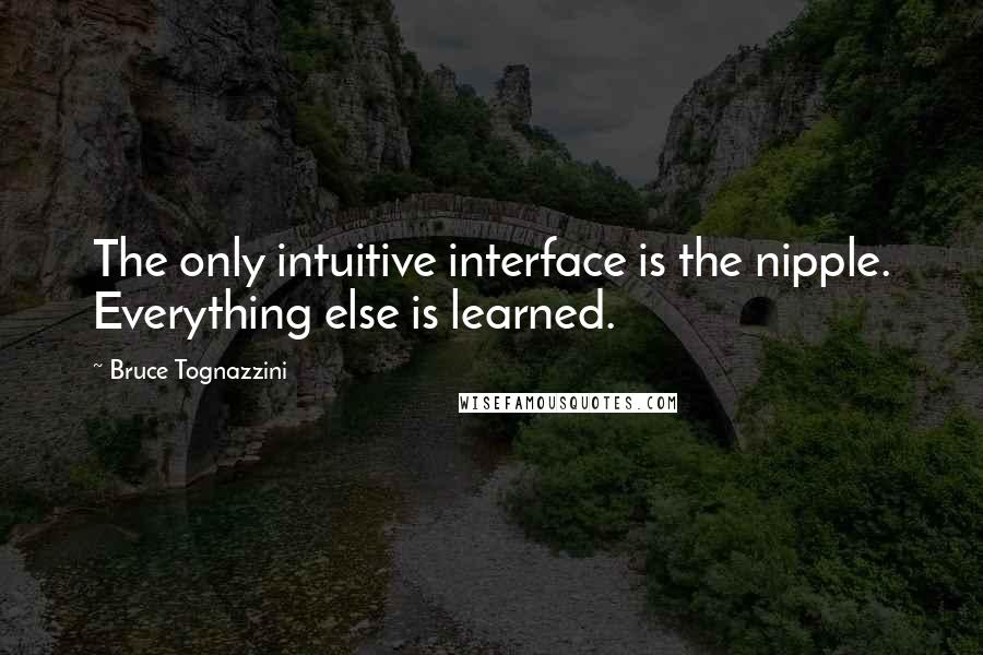 Bruce Tognazzini Quotes: The only intuitive interface is the nipple. Everything else is learned.