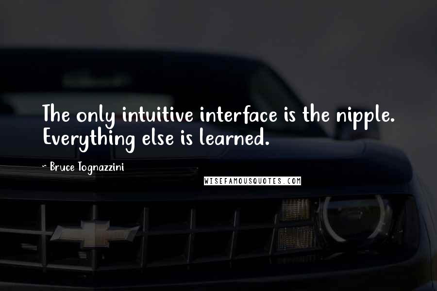 Bruce Tognazzini Quotes: The only intuitive interface is the nipple. Everything else is learned.