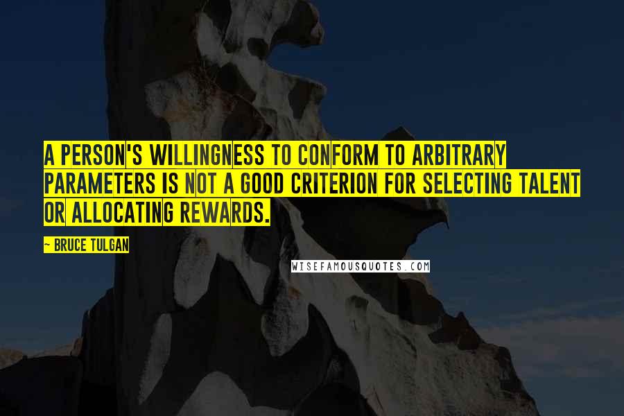 Bruce Tulgan Quotes: A person's willingness to conform to arbitrary parameters is not a good criterion for selecting talent or allocating rewards.