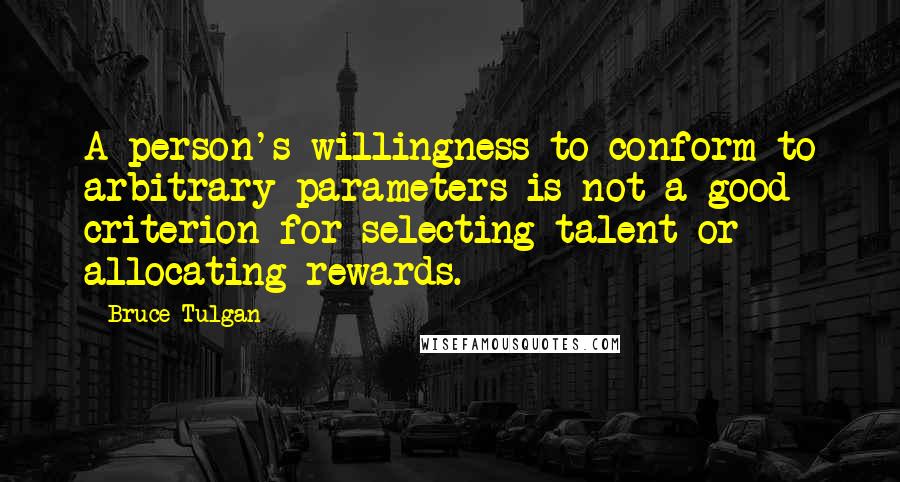 Bruce Tulgan Quotes: A person's willingness to conform to arbitrary parameters is not a good criterion for selecting talent or allocating rewards.