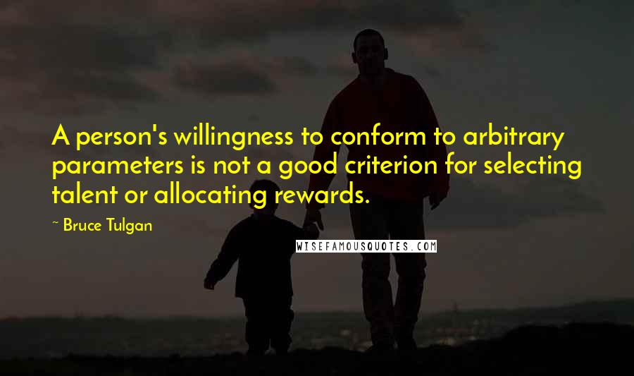 Bruce Tulgan Quotes: A person's willingness to conform to arbitrary parameters is not a good criterion for selecting talent or allocating rewards.