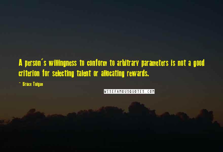 Bruce Tulgan Quotes: A person's willingness to conform to arbitrary parameters is not a good criterion for selecting talent or allocating rewards.