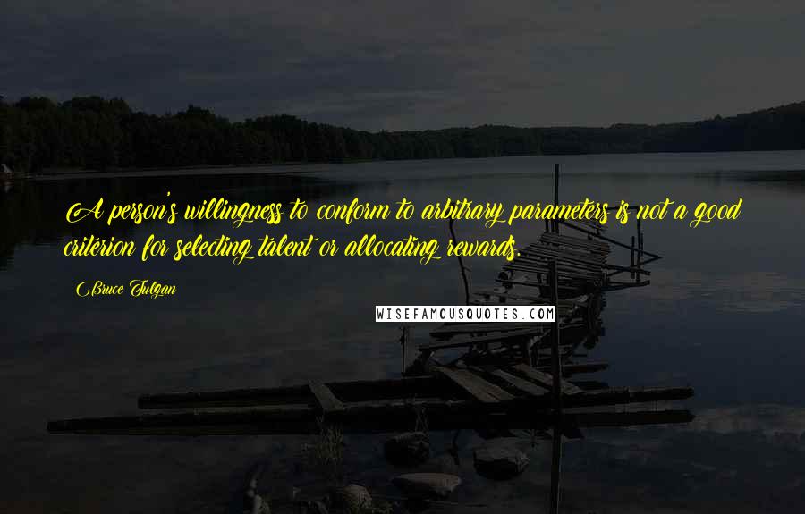 Bruce Tulgan Quotes: A person's willingness to conform to arbitrary parameters is not a good criterion for selecting talent or allocating rewards.