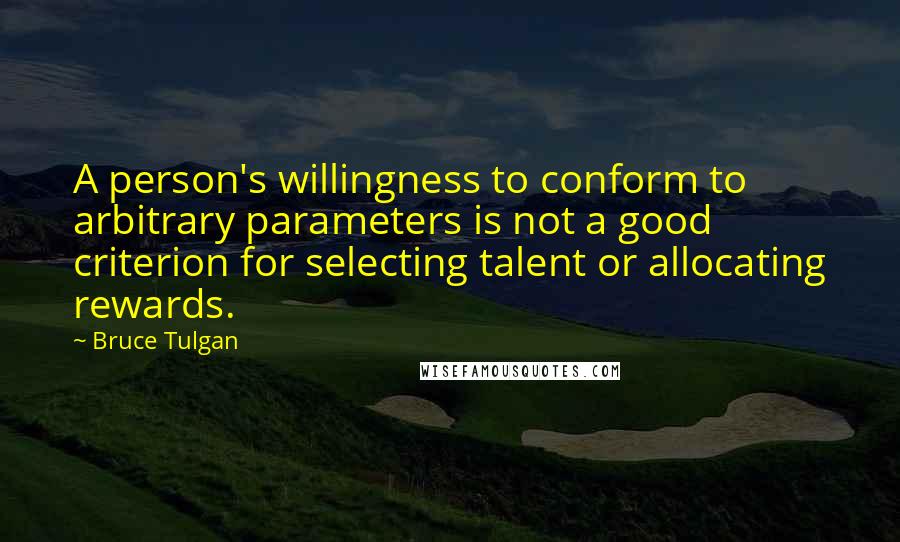 Bruce Tulgan Quotes: A person's willingness to conform to arbitrary parameters is not a good criterion for selecting talent or allocating rewards.