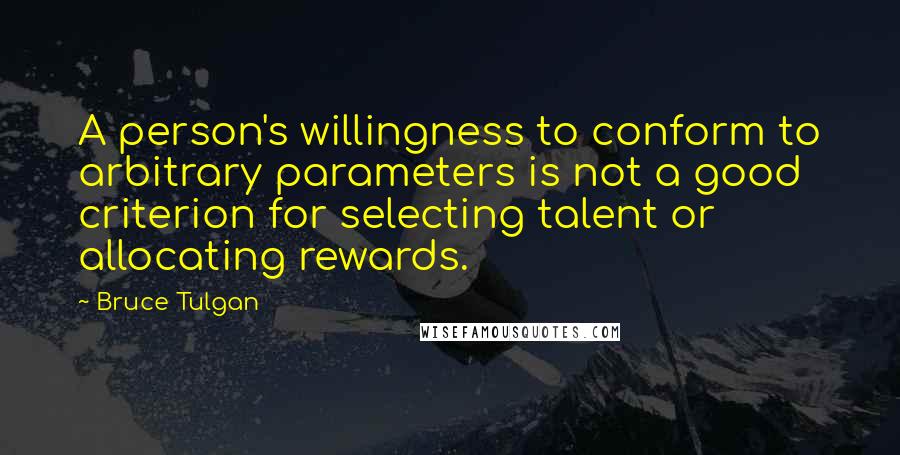 Bruce Tulgan Quotes: A person's willingness to conform to arbitrary parameters is not a good criterion for selecting talent or allocating rewards.