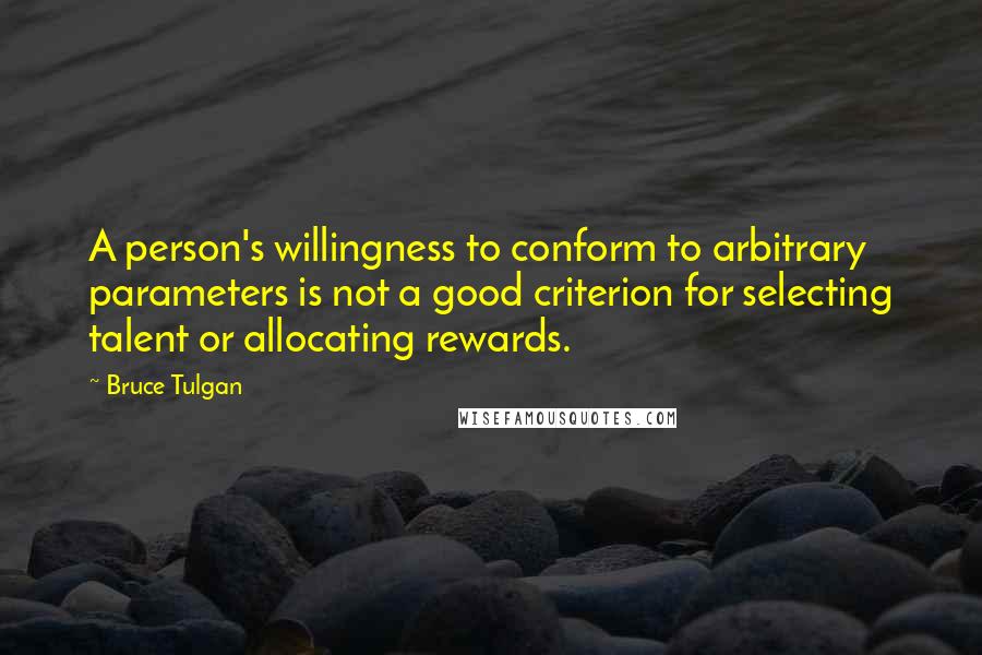 Bruce Tulgan Quotes: A person's willingness to conform to arbitrary parameters is not a good criterion for selecting talent or allocating rewards.