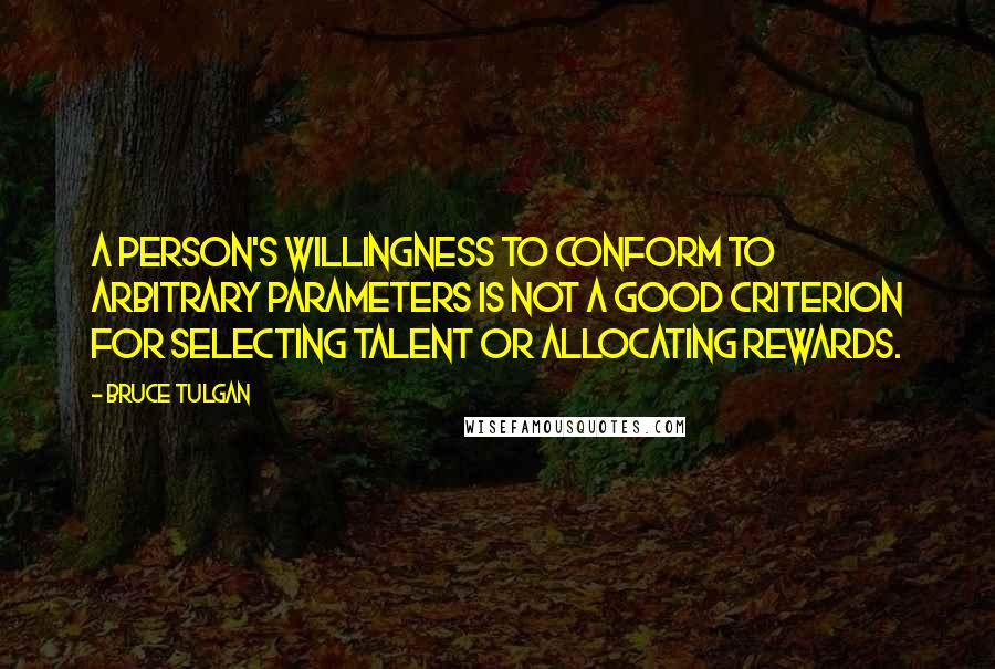 Bruce Tulgan Quotes: A person's willingness to conform to arbitrary parameters is not a good criterion for selecting talent or allocating rewards.