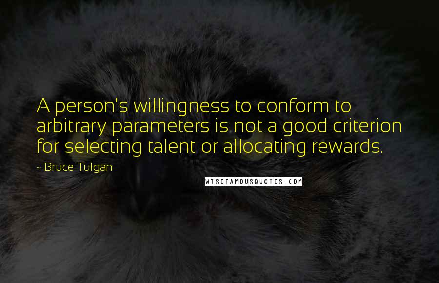 Bruce Tulgan Quotes: A person's willingness to conform to arbitrary parameters is not a good criterion for selecting talent or allocating rewards.