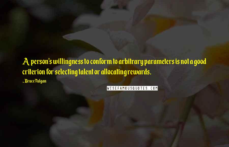 Bruce Tulgan Quotes: A person's willingness to conform to arbitrary parameters is not a good criterion for selecting talent or allocating rewards.