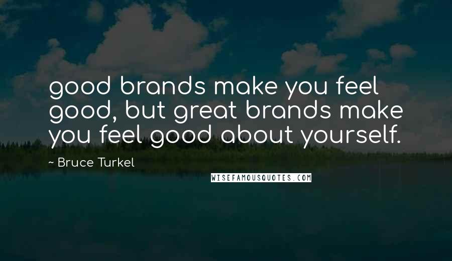 Bruce Turkel Quotes: good brands make you feel good, but great brands make you feel good about yourself.