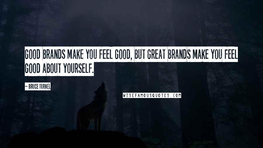 Bruce Turkel Quotes: good brands make you feel good, but great brands make you feel good about yourself.