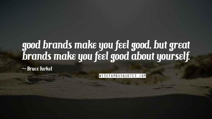 Bruce Turkel Quotes: good brands make you feel good, but great brands make you feel good about yourself.