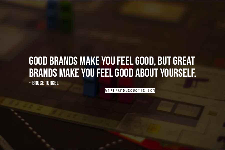 Bruce Turkel Quotes: good brands make you feel good, but great brands make you feel good about yourself.