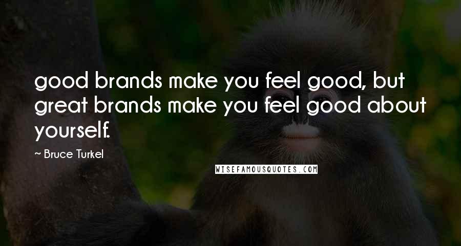 Bruce Turkel Quotes: good brands make you feel good, but great brands make you feel good about yourself.