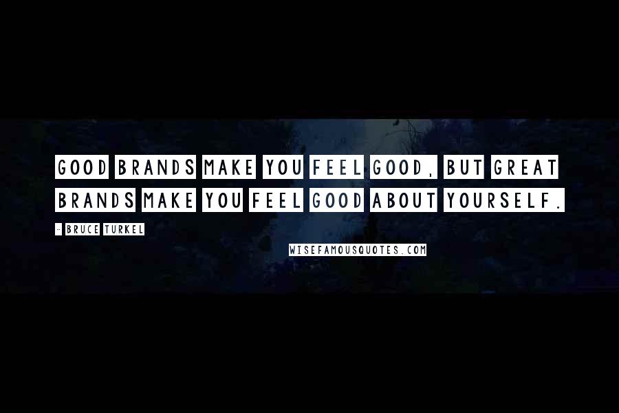 Bruce Turkel Quotes: good brands make you feel good, but great brands make you feel good about yourself.