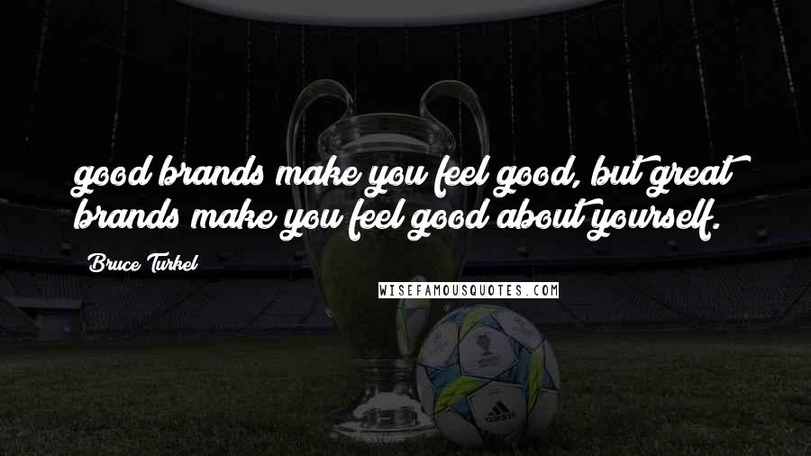 Bruce Turkel Quotes: good brands make you feel good, but great brands make you feel good about yourself.