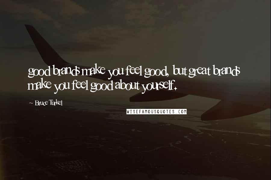 Bruce Turkel Quotes: good brands make you feel good, but great brands make you feel good about yourself.