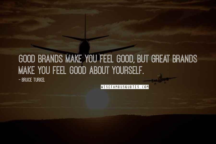 Bruce Turkel Quotes: good brands make you feel good, but great brands make you feel good about yourself.