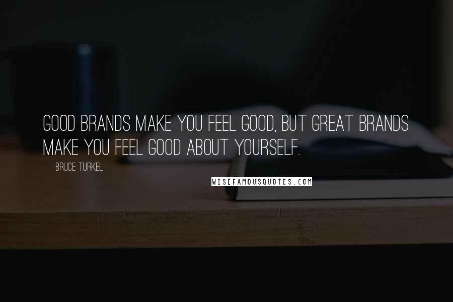 Bruce Turkel Quotes: good brands make you feel good, but great brands make you feel good about yourself.